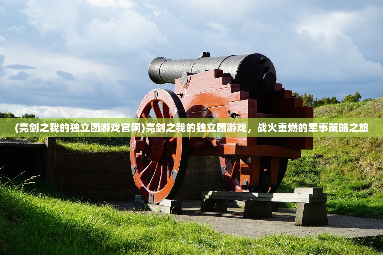 (亮剑之我的独立团游戏官网)亮剑之我的独立团游戏，战火重燃的军事策略之旅