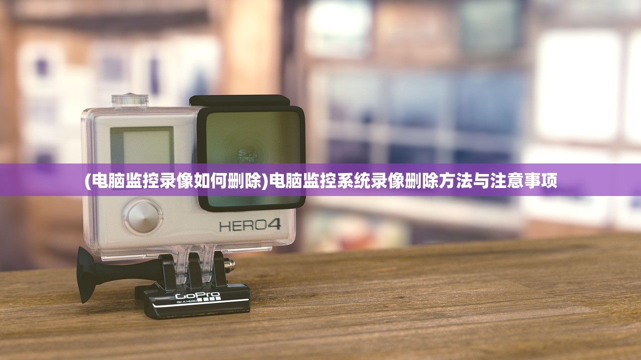 (电脑监控录像如何删除)电脑监控系统录像删除方法与注意事项