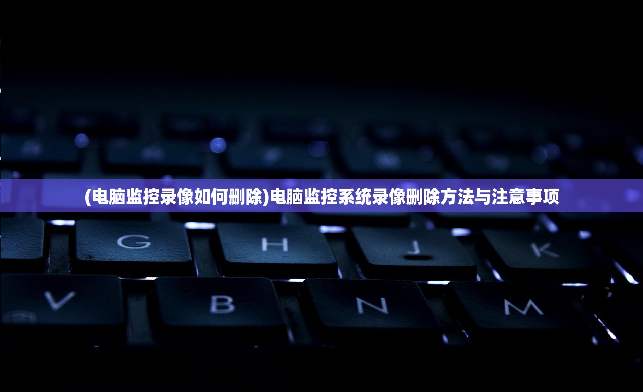 (电脑监控录像如何删除)电脑监控系统录像删除方法与注意事项