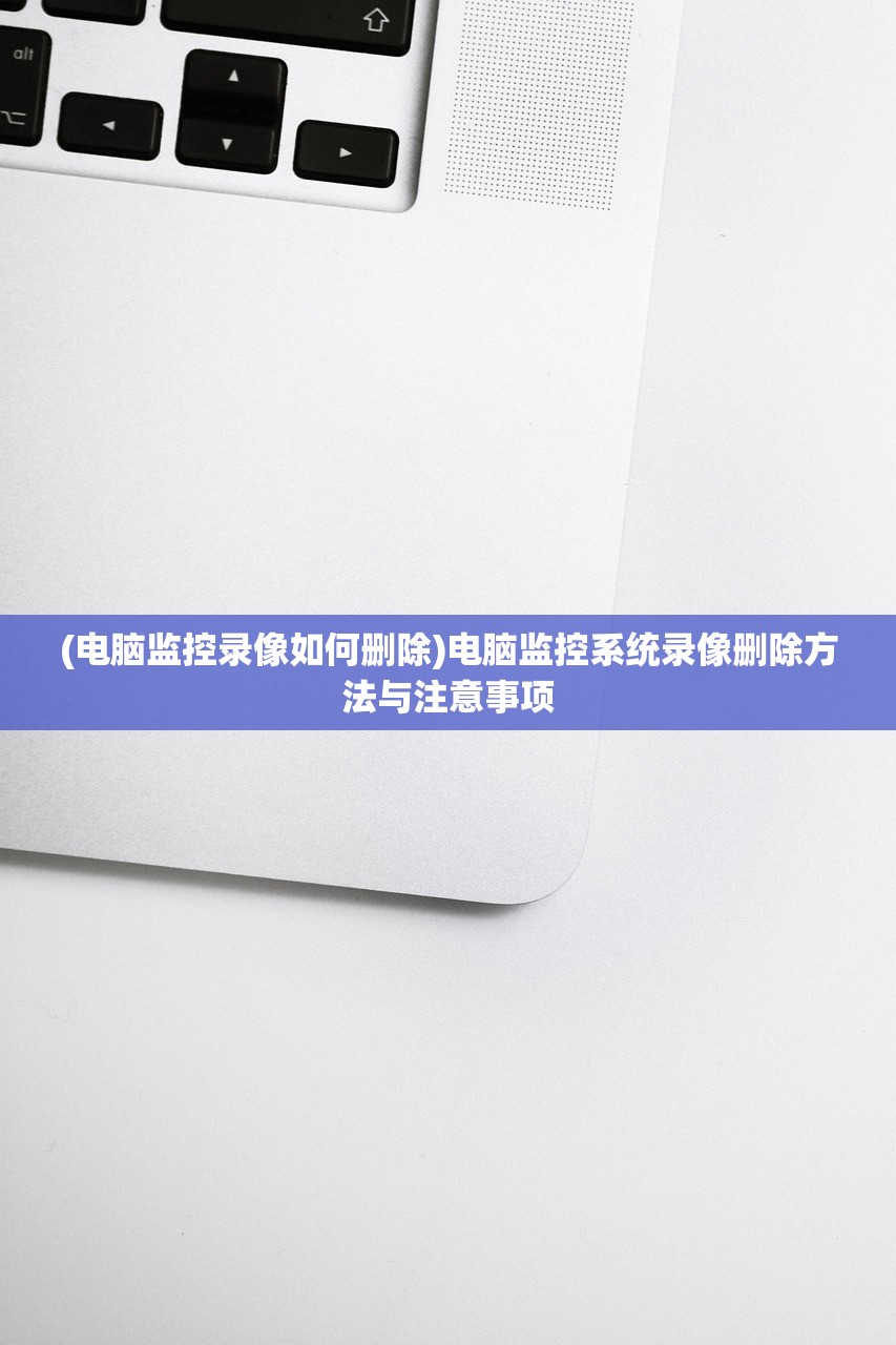 (电脑监控录像如何删除)电脑监控系统录像删除方法与注意事项