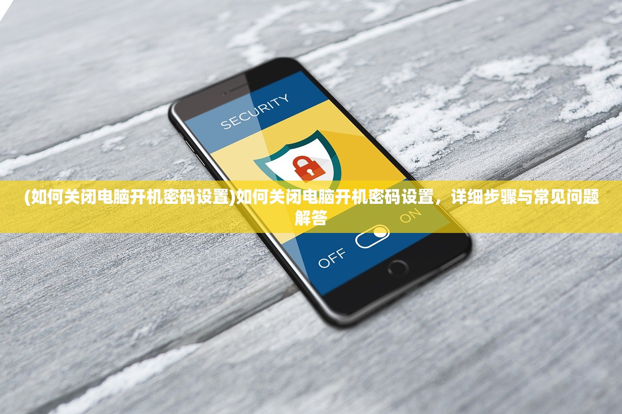 (如何关闭电脑开机密码设置)如何关闭电脑开机密码设置，详细步骤与常见问题解答