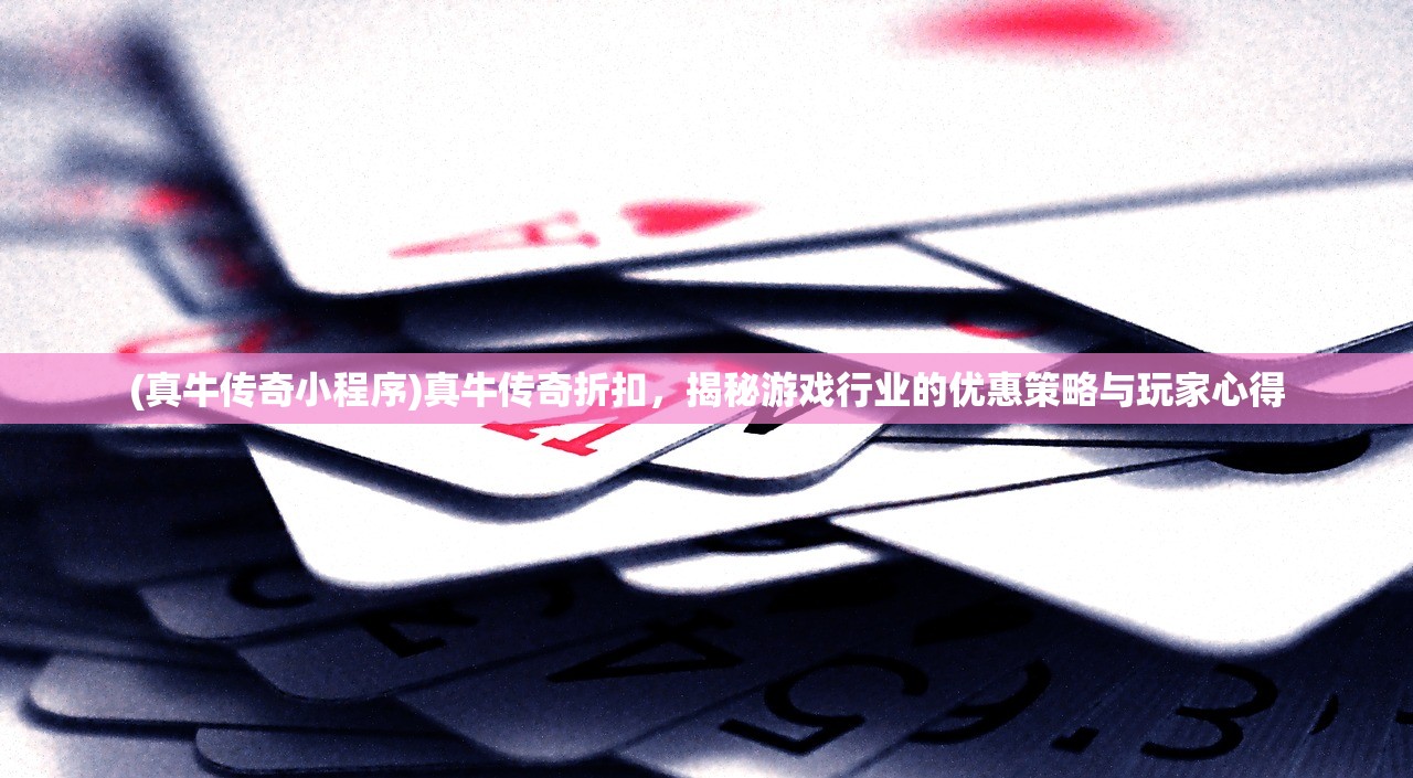 (真牛传奇小程序)真牛传奇折扣，揭秘游戏行业的优惠策略与玩家心得
