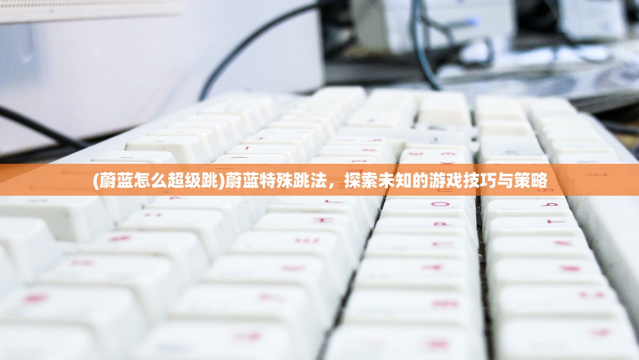 (蔚蓝怎么超级跳)蔚蓝特殊跳法，探索未知的游戏技巧与策略