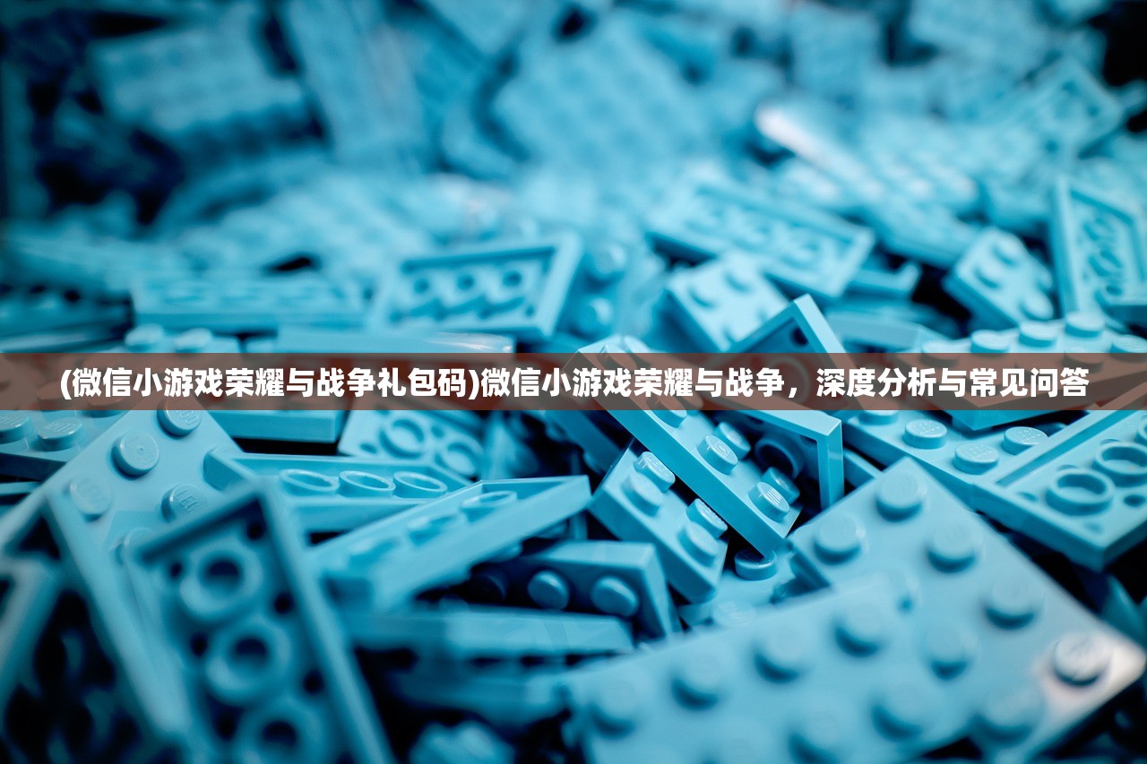 (微信小游戏荣耀与战争礼包码)微信小游戏荣耀与战争，深度分析与常见问答