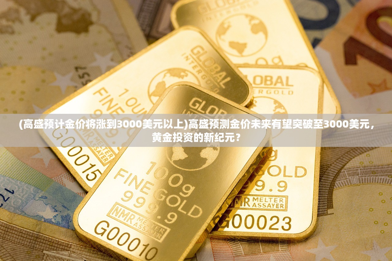 (高盛预计金价将涨到3000美元以上)高盛预测金价未来有望突破至3000美元，黄金投资的新纪元？