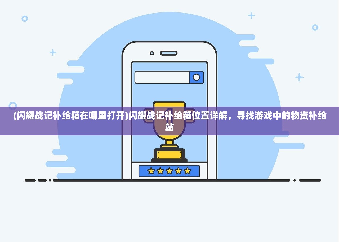 (闪耀战记补给箱在哪里打开)闪耀战记补给箱位置详解，寻找游戏中的物资补给站