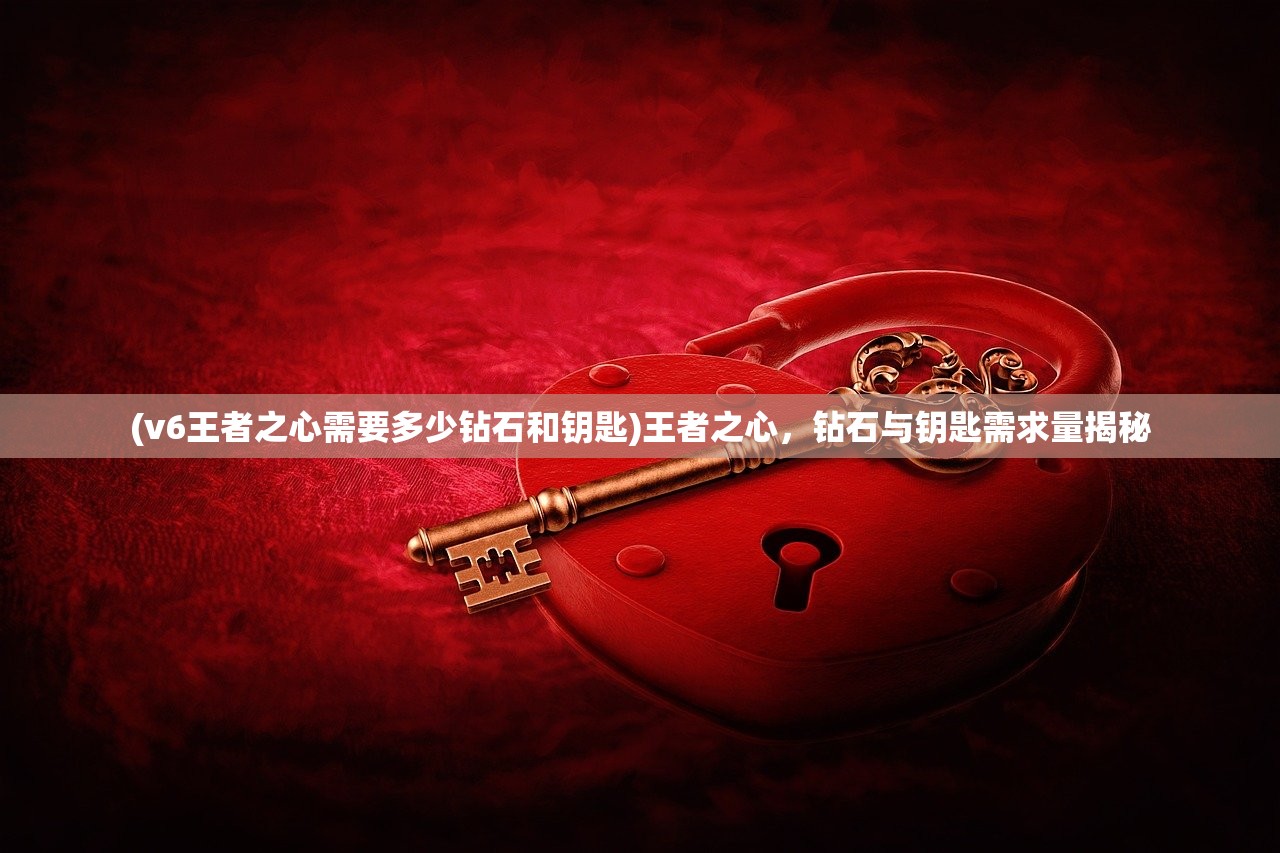 (v6王者之心需要多少钻石和钥匙)王者之心，钻石与钥匙需求量揭秘