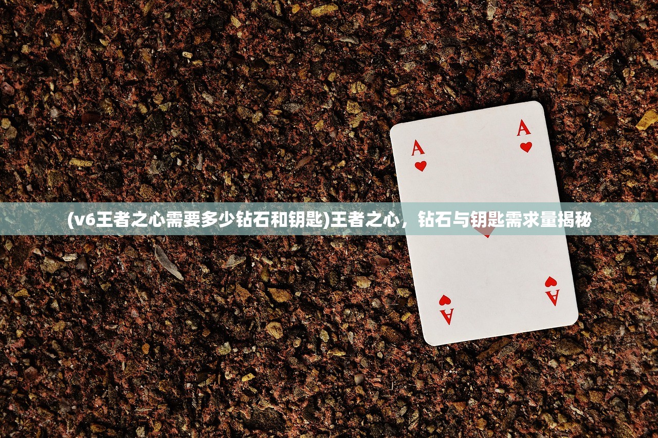 (v6王者之心需要多少钻石和钥匙)王者之心，钻石与钥匙需求量揭秘
