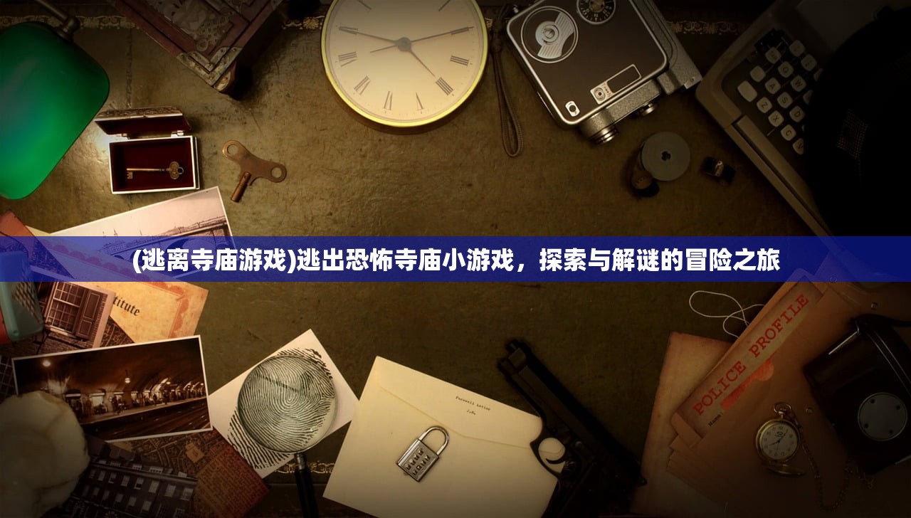 (逃离寺庙游戏)逃出恐怖寺庙小游戏，探索与解谜的冒险之旅