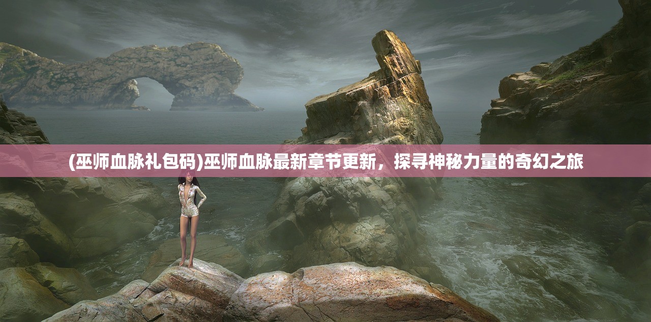 (巫师血脉礼包码)巫师血脉最新章节更新，探寻神秘力量的奇幻之旅