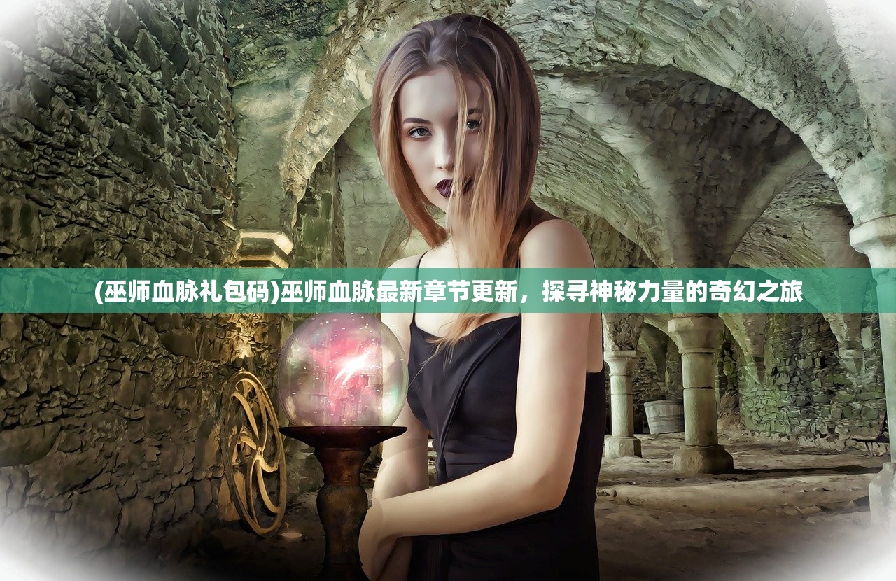 (巫师血脉礼包码)巫师血脉最新章节更新，探寻神秘力量的奇幻之旅