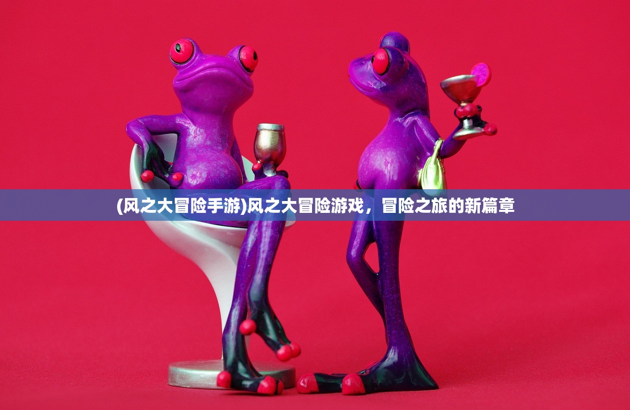 (风之大冒险手游)风之大冒险游戏，冒险之旅的新篇章