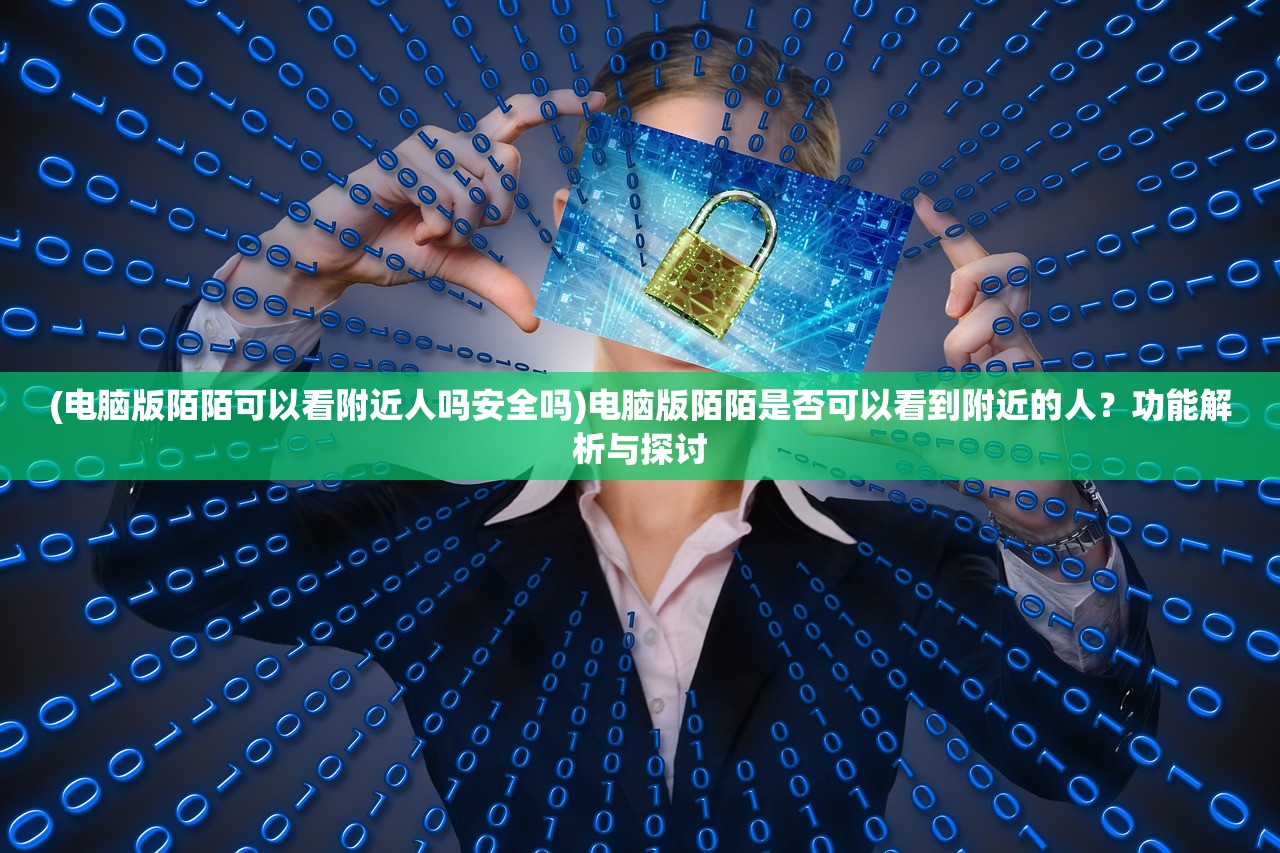 (电脑版陌陌可以看附近人吗安全吗)电脑版陌陌是否可以看到附近的人？功能解析与探讨