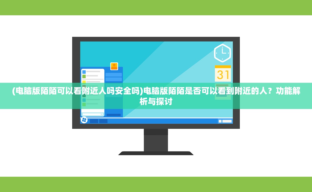 (电脑版陌陌可以看附近人吗安全吗)电脑版陌陌是否可以看到附近的人？功能解析与探讨