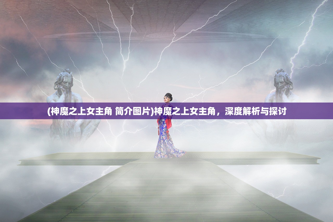 (神魔之上女主角 简介图片)神魔之上女主角，深度解析与探讨