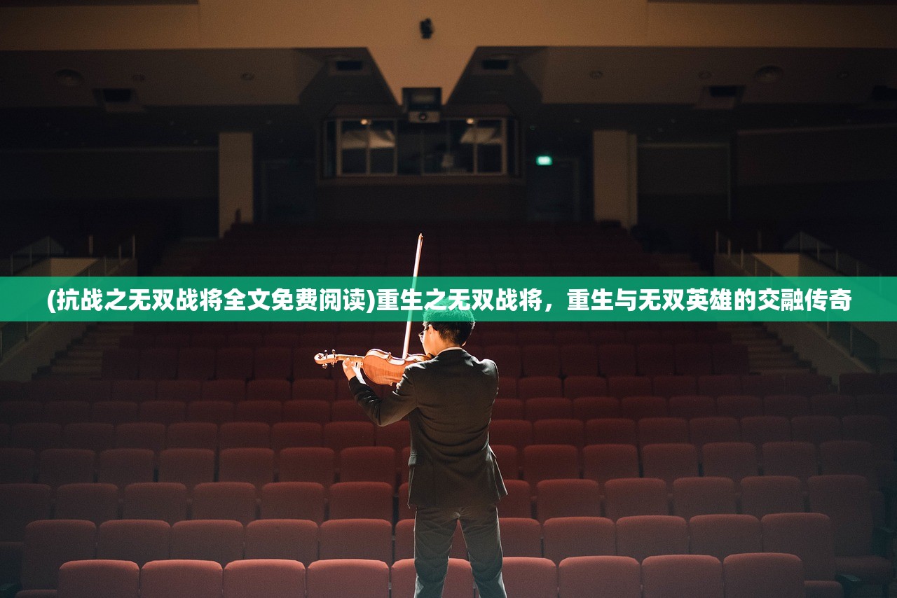 (抗战之无双战将全文免费阅读)重生之无双战将，重生与无双英雄的交融传奇