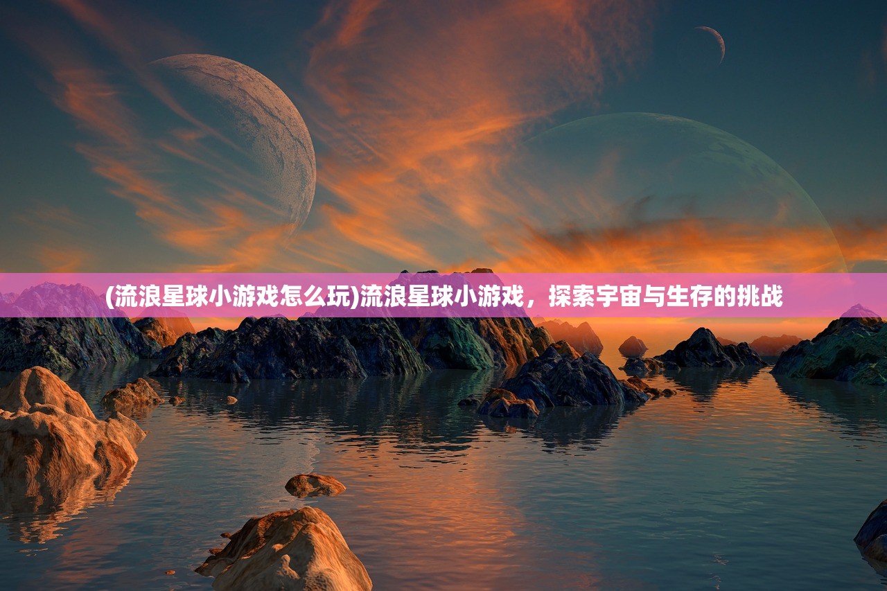 (流浪星球小游戏怎么玩)流浪星球小游戏，探索宇宙与生存的挑战