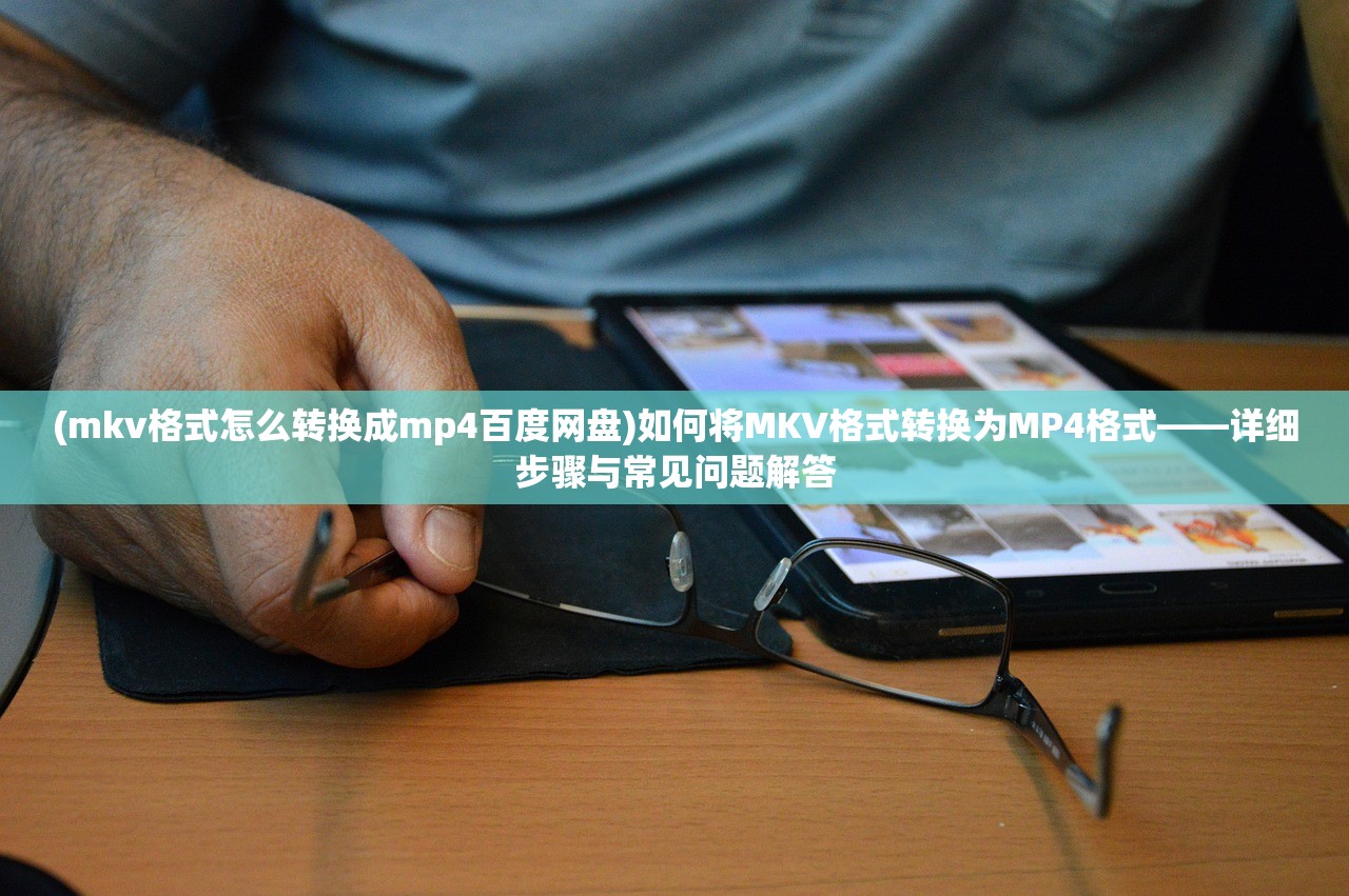 (mkv格式怎么转换成mp4百度网盘)如何将MKV格式转换为MP4格式——详细步骤与常见问题解答