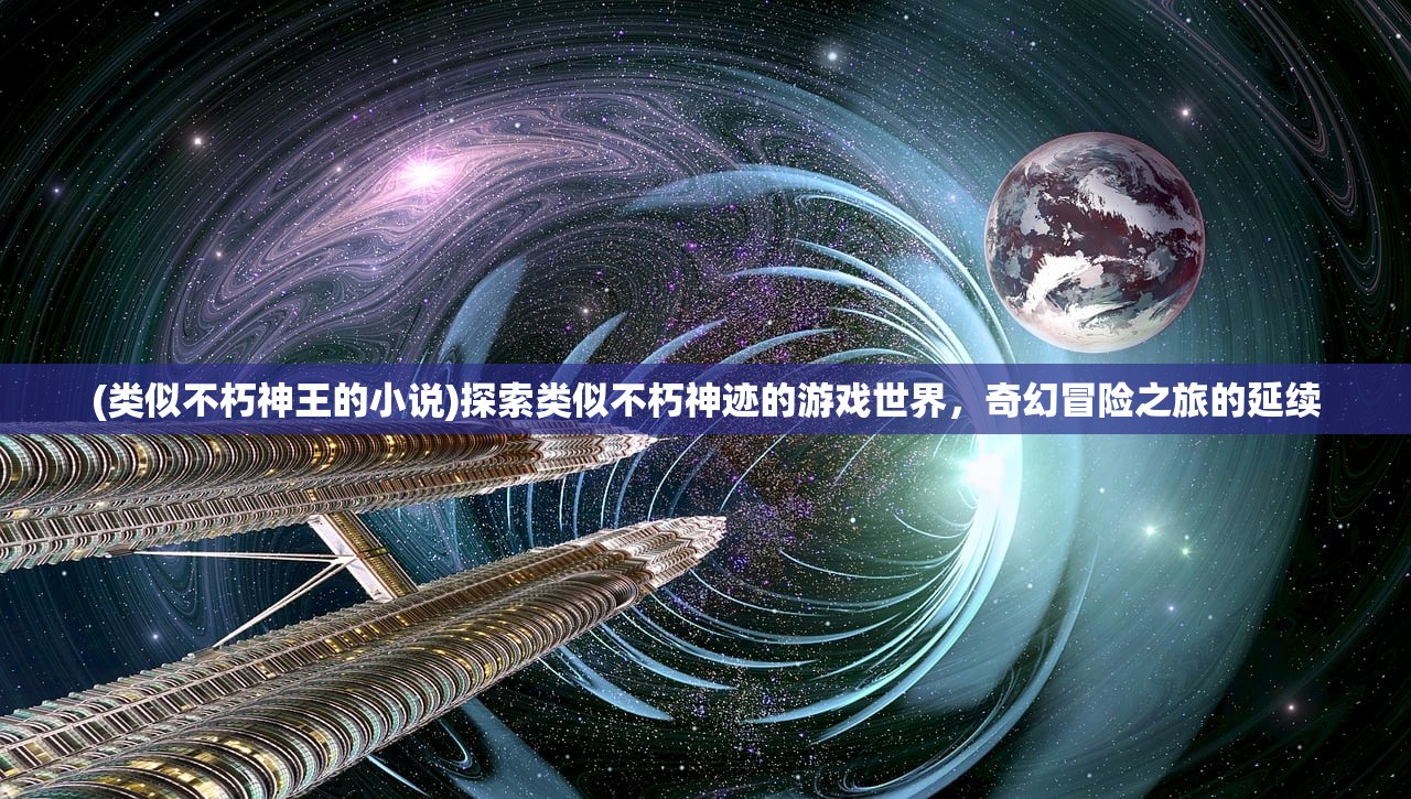 (类似不朽神王的小说)探索类似不朽神迹的游戏世界，奇幻冒险之旅的延续