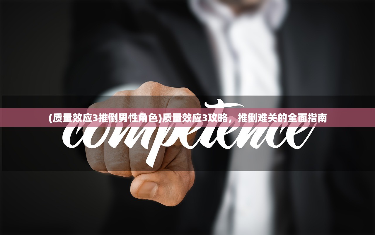(质量效应3推倒男性角色)质量效应3攻略，推倒难关的全面指南