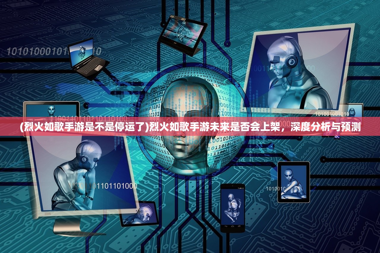 (烈火如歌手游是不是停运了)烈火如歌手游未来是否会上架，深度分析与预测