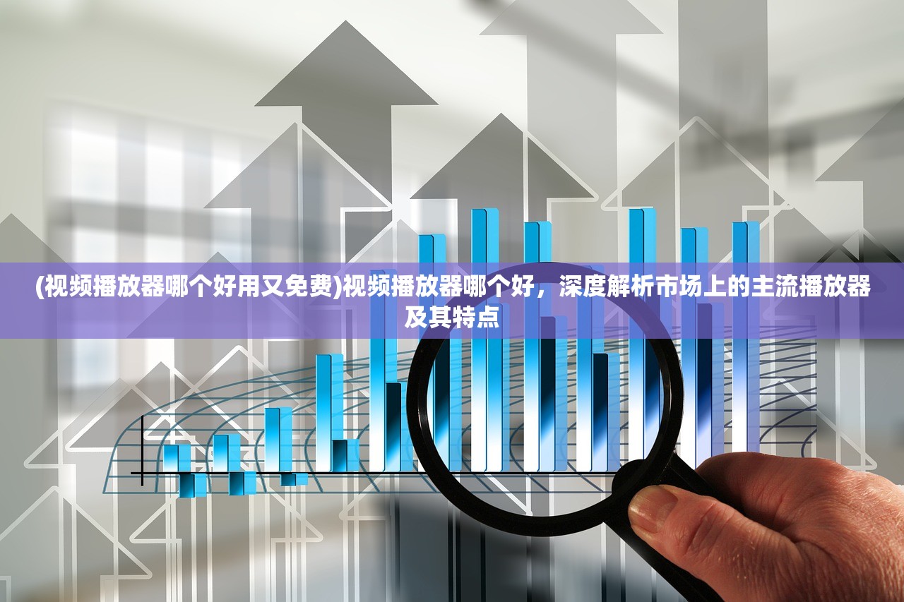 (视频播放器哪个好用又免费)视频播放器哪个好，深度解析市场上的主流播放器及其特点
