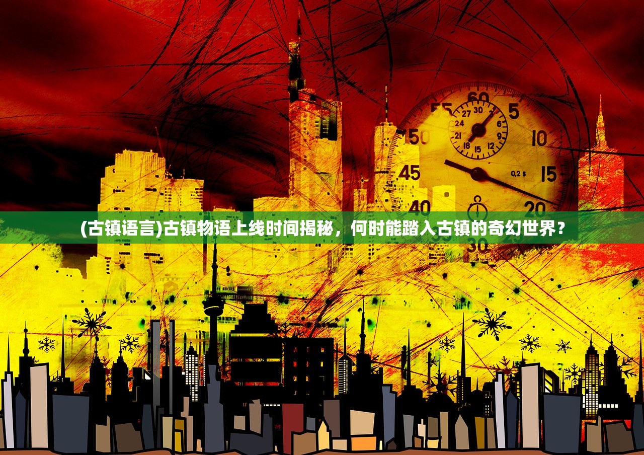 (古镇语言)古镇物语上线时间揭秘，何时能踏入古镇的奇幻世界？