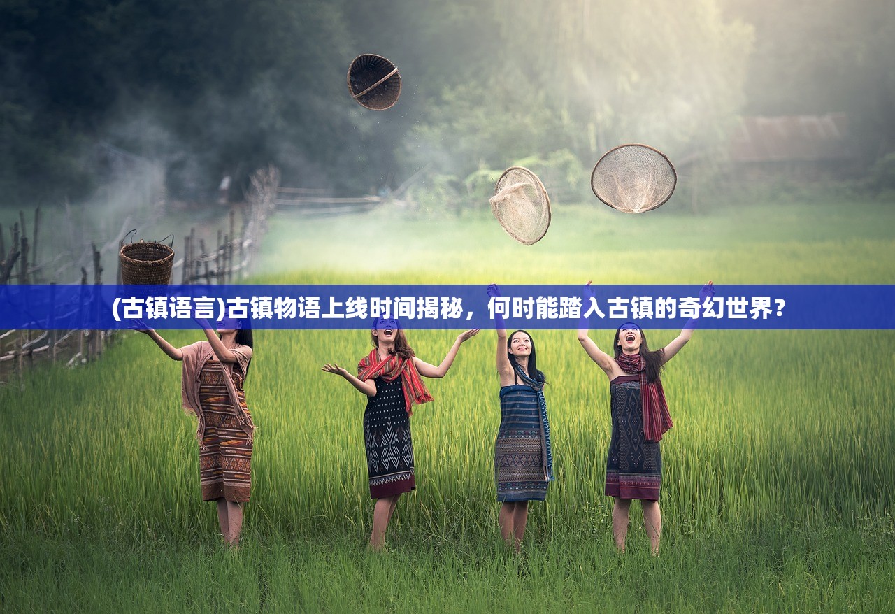 (古镇语言)古镇物语上线时间揭秘，何时能踏入古镇的奇幻世界？