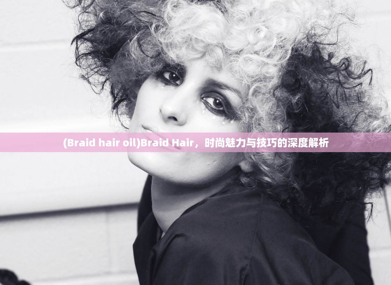 (Braid hair oil)Braid Hair，时尚魅力与技巧的深度解析