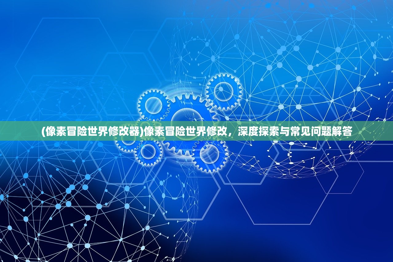 (像素冒险世界修改器)像素冒险世界修改，深度探索与常见问题解答