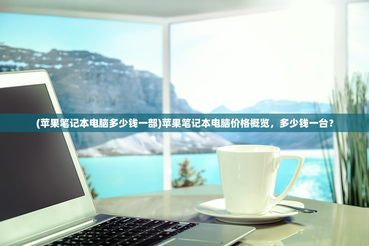 (苹果笔记本电脑多少钱一部)苹果笔记本电脑价格概览，多少钱一台？