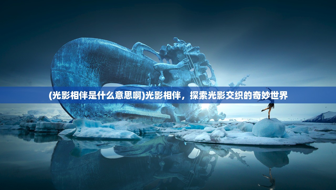 (光影相伴是什么意思啊)光影相伴，探索光影交织的奇妙世界