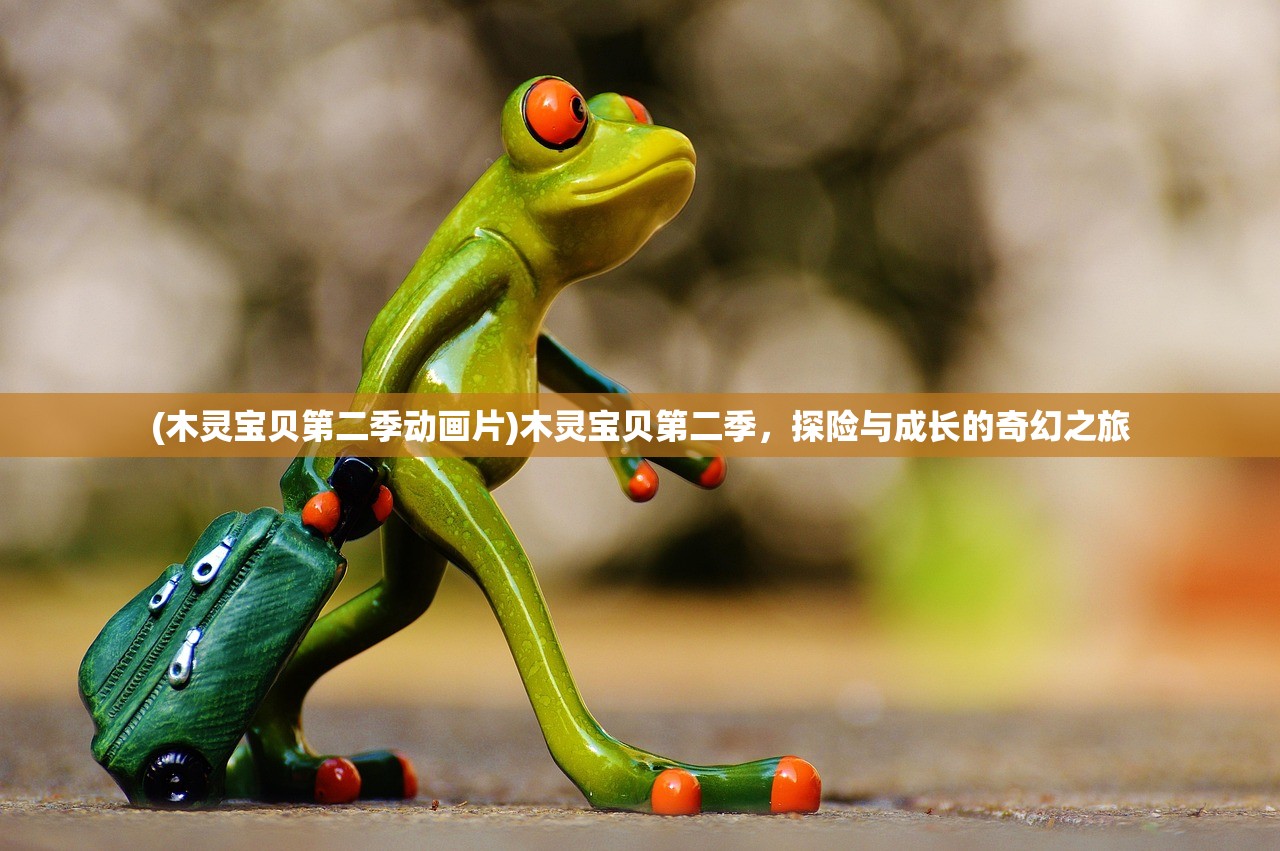 (木灵宝贝第二季动画片)木灵宝贝第二季，探险与成长的奇幻之旅