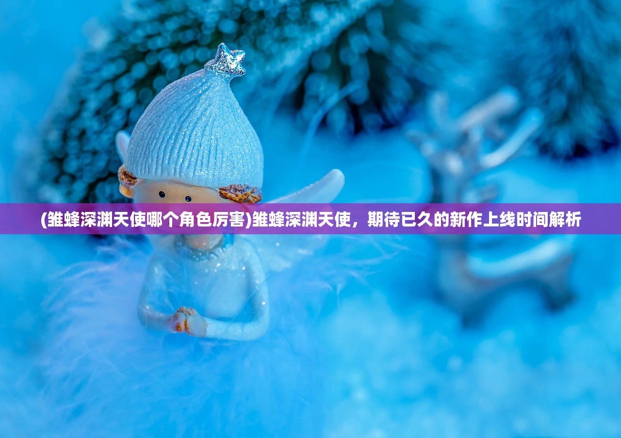 (雏蜂深渊天使哪个角色厉害)雏蜂深渊天使，期待已久的新作上线时间解析
