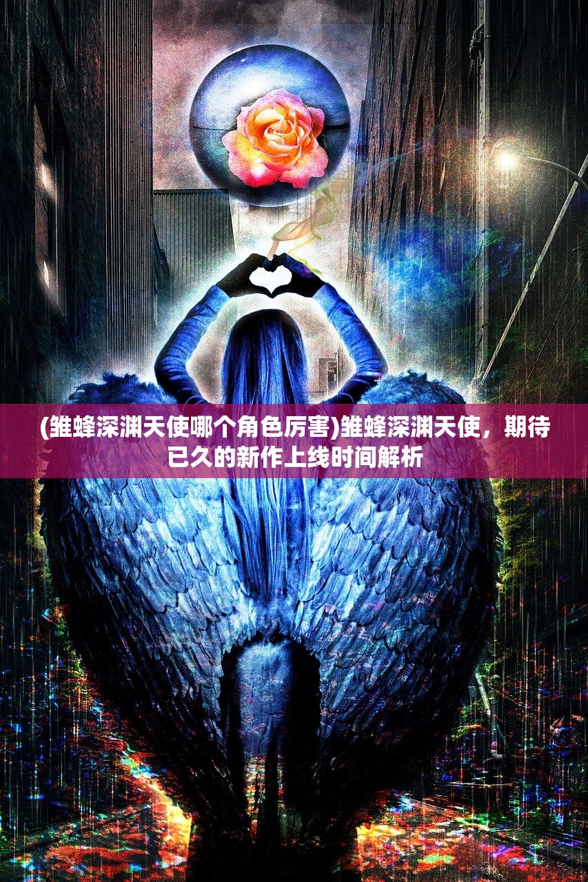 (雏蜂深渊天使哪个角色厉害)雏蜂深渊天使，期待已久的新作上线时间解析