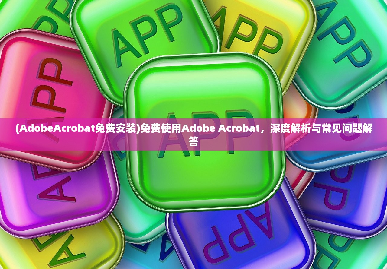 (AdobeAcrobat免费安装)免费使用Adobe Acrobat，深度解析与常见问题解答
