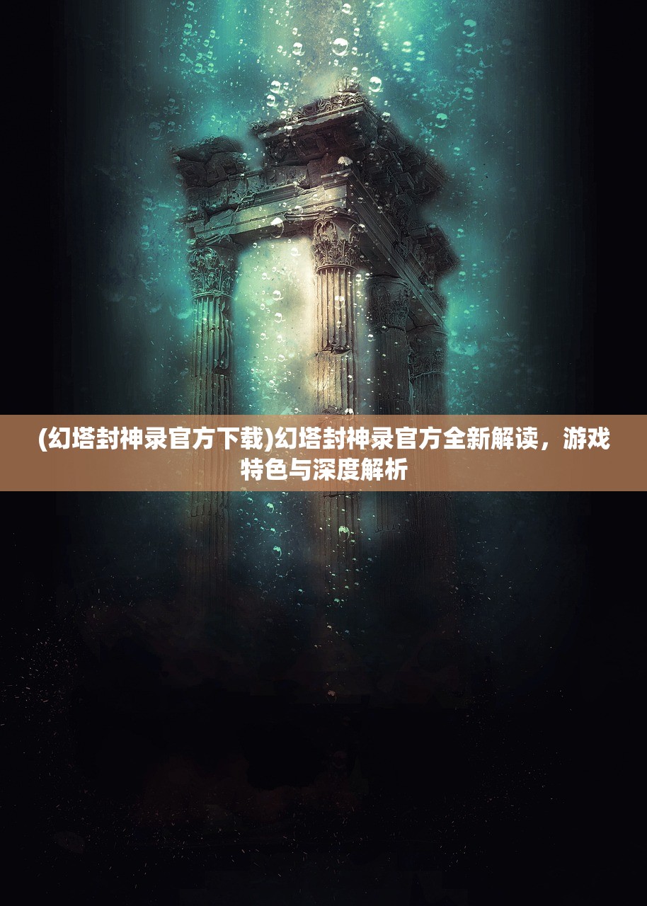 (幻塔封神录官方下载)幻塔封神录官方全新解读，游戏特色与深度解析