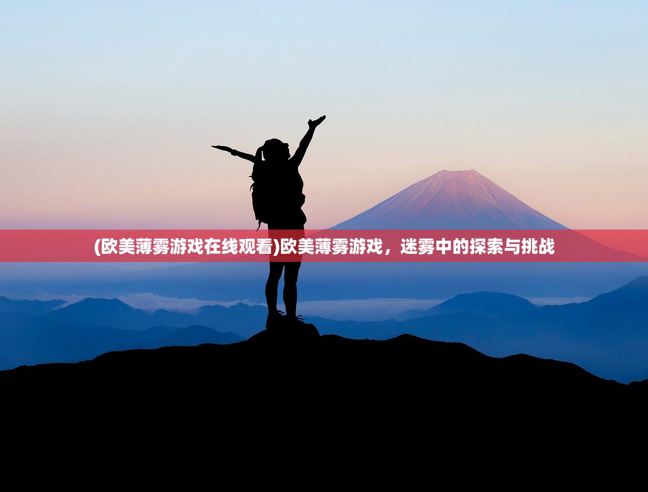 (欧美薄雾游戏在线观看)欧美薄雾游戏，迷雾中的探索与挑战
