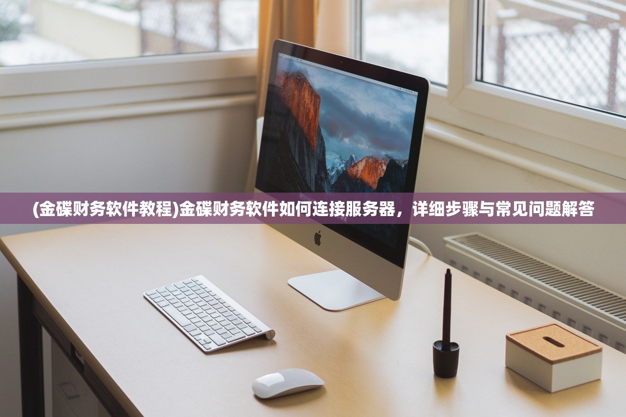 (金碟财务软件教程)金碟财务软件如何连接服务器，详细步骤与常见问题解答