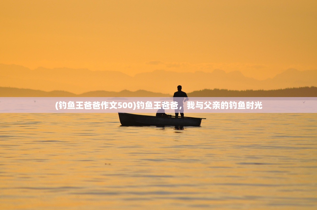 (钓鱼王爸爸作文500)钓鱼王爸爸，我与父亲的钓鱼时光