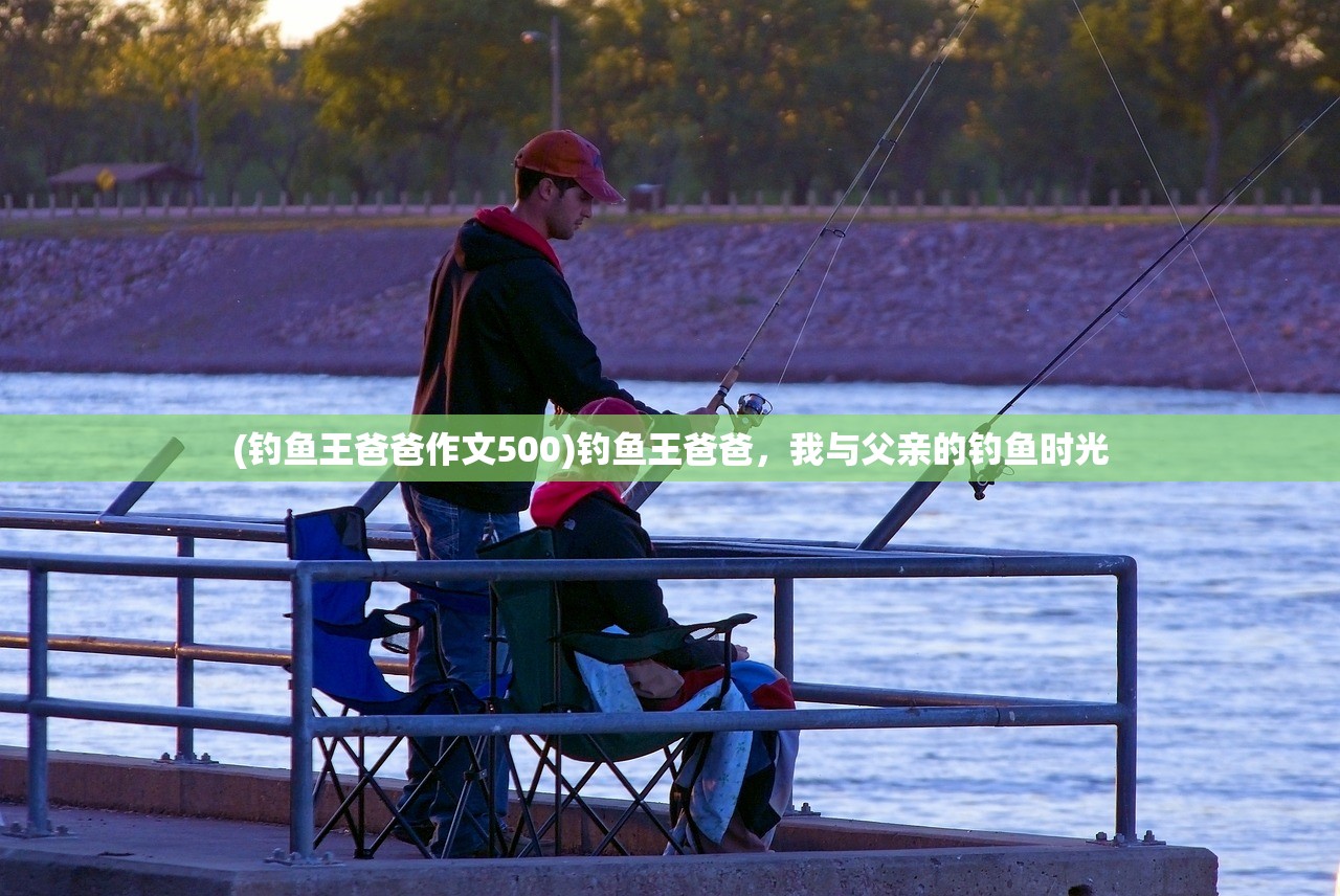 (钓鱼王爸爸作文500)钓鱼王爸爸，我与父亲的钓鱼时光