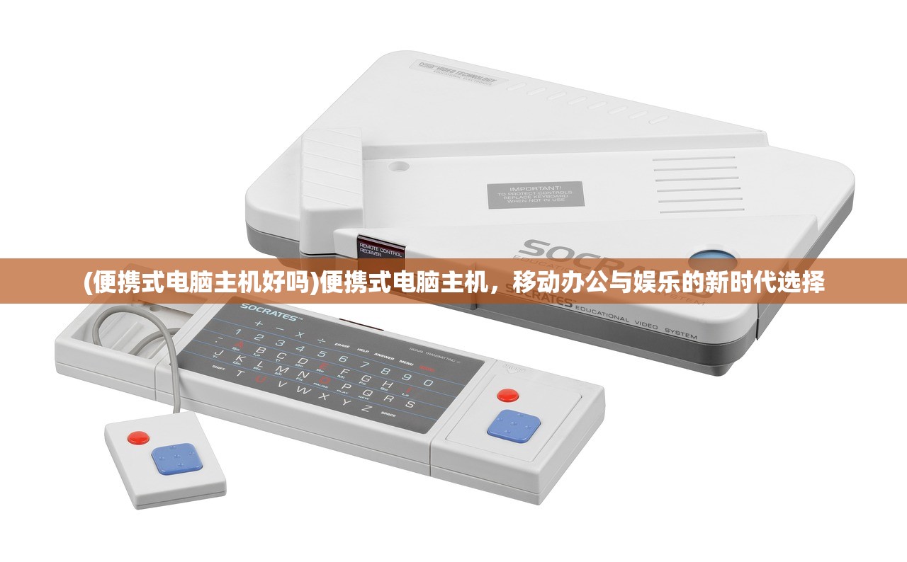 (便携式电脑主机好吗)便携式电脑主机，移动办公与娱乐的新时代选择