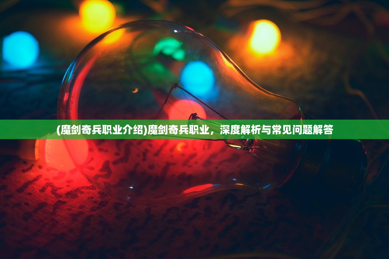 (魔剑奇兵职业介绍)魔剑奇兵职业，深度解析与常见问题解答