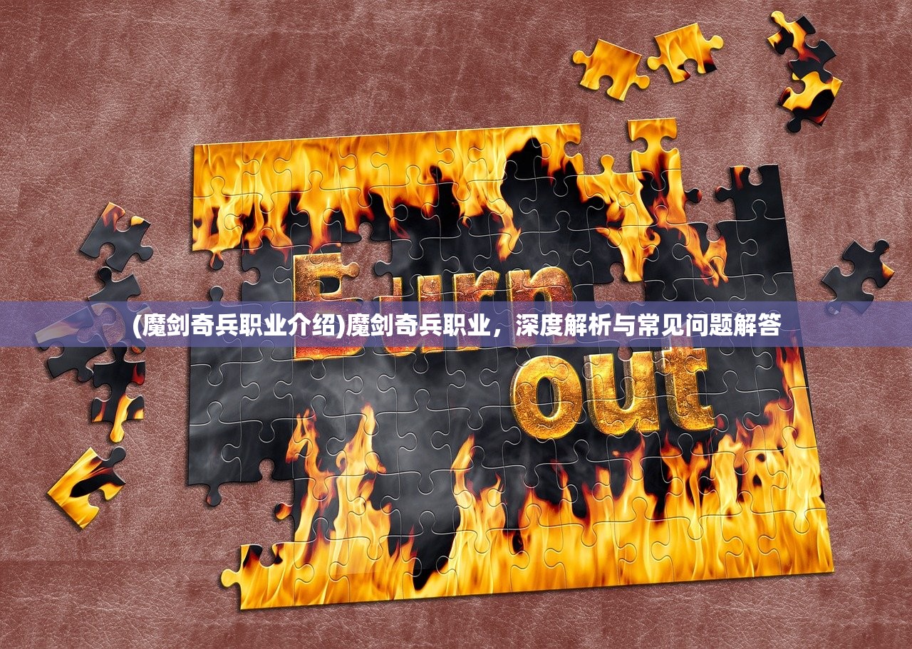 (魔剑奇兵职业介绍)魔剑奇兵职业，深度解析与常见问题解答