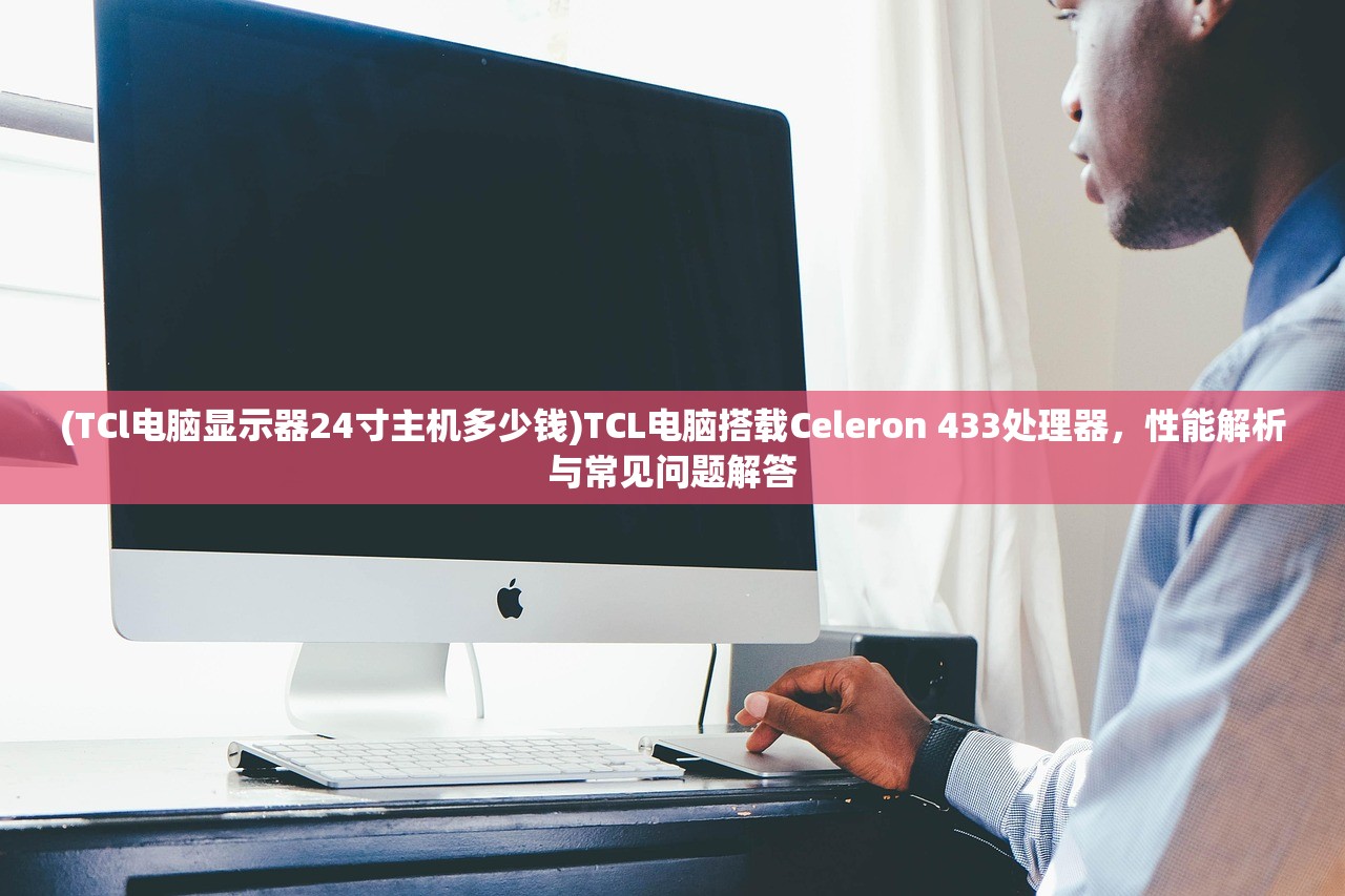 (TCl电脑显示器24寸主机多少钱)TCL电脑搭载Celeron 433处理器，性能解析与常见问题解答