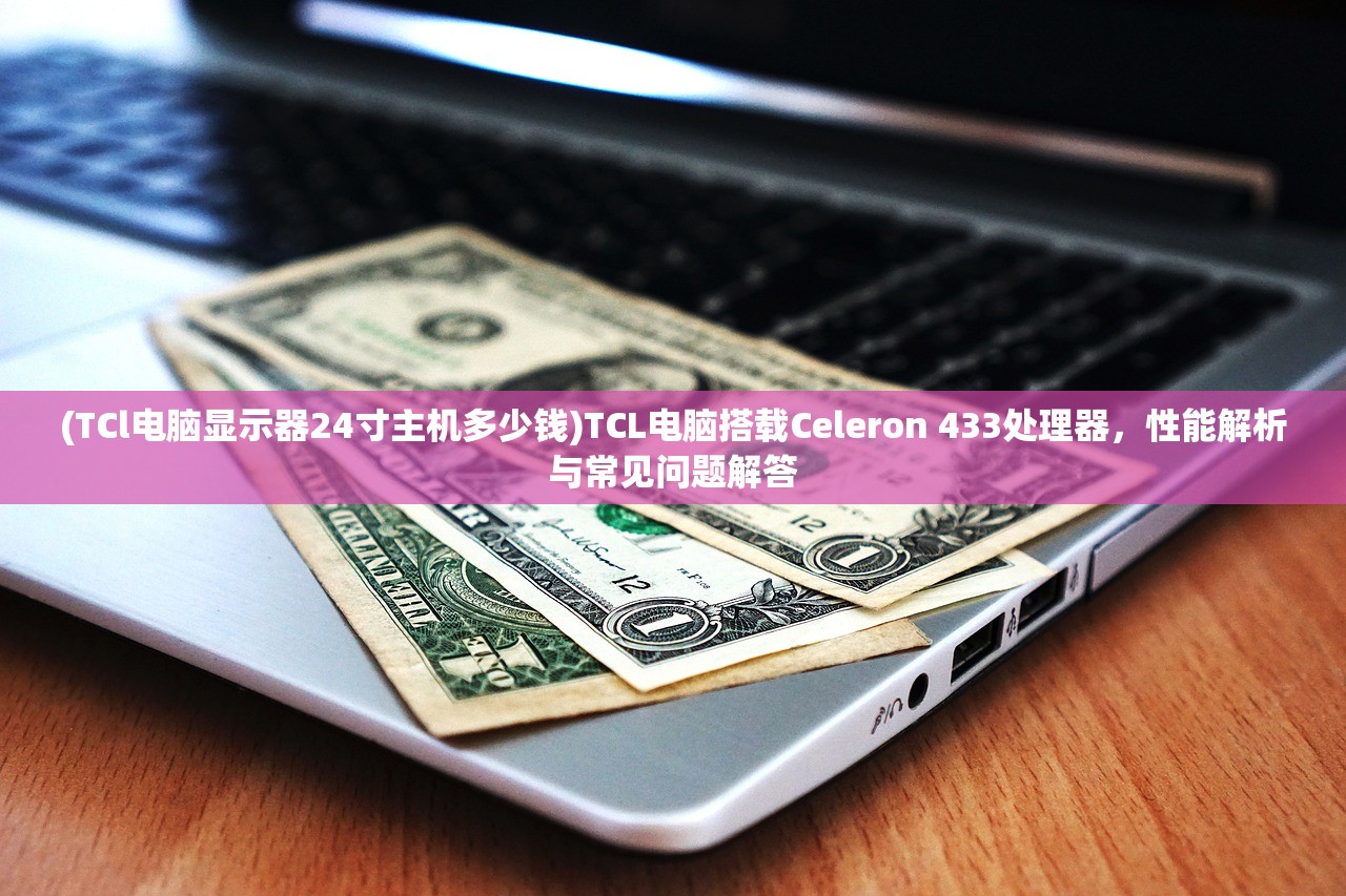 (TCl电脑显示器24寸主机多少钱)TCL电脑搭载Celeron 433处理器，性能解析与常见问题解答