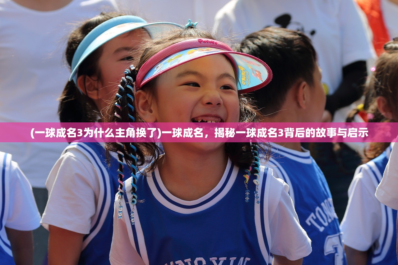 (一球成名3为什么主角换了)一球成名，揭秘一球成名3背后的故事与启示