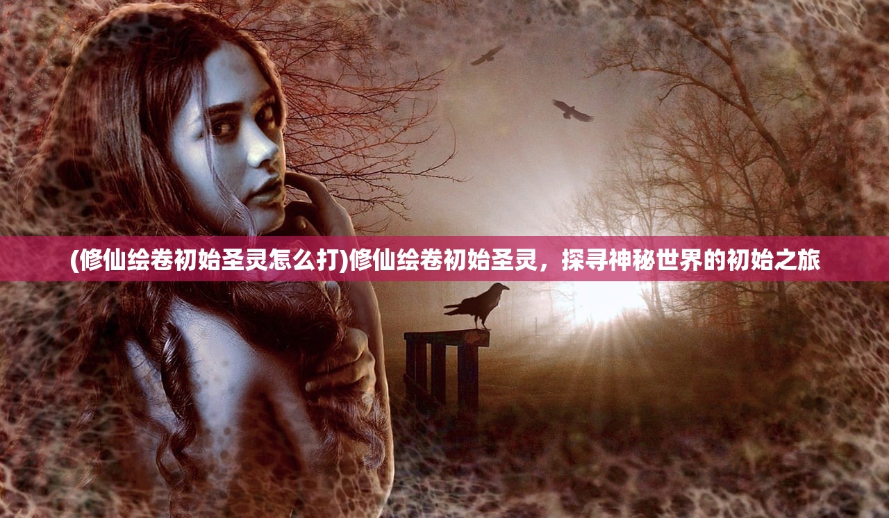 (修仙绘卷初始圣灵怎么打)修仙绘卷初始圣灵，探寻神秘世界的初始之旅