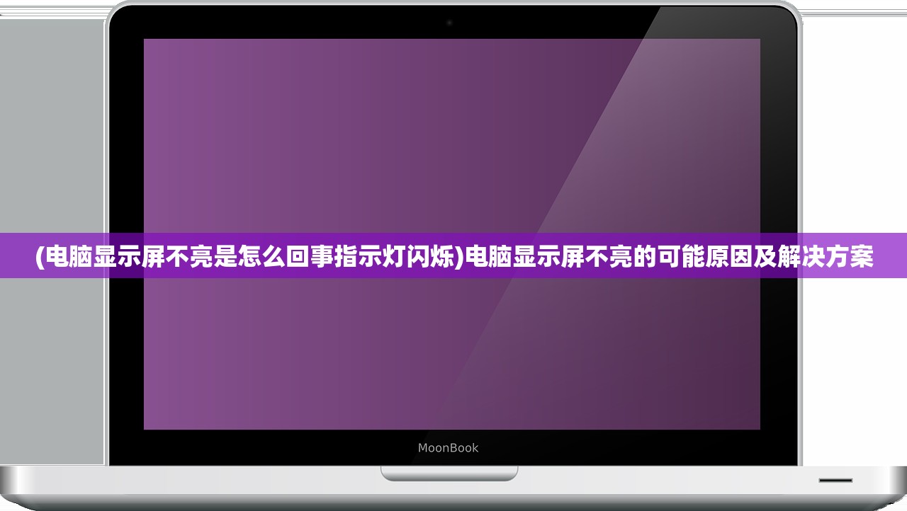 (电脑显示屏不亮是怎么回事指示灯闪烁)电脑显示屏不亮的可能原因及解决方案