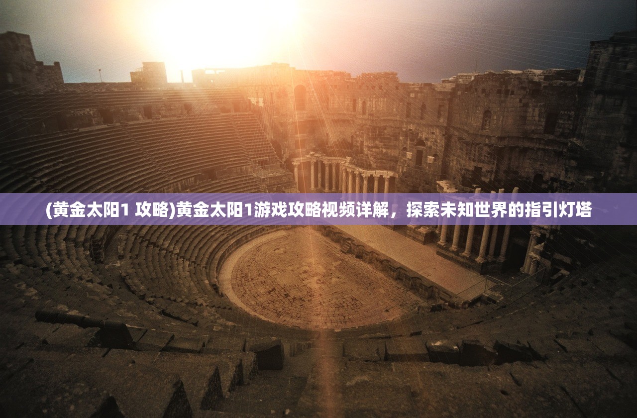 (黄金太阳1 攻略)黄金太阳1游戏攻略视频详解，探索未知世界的指引灯塔